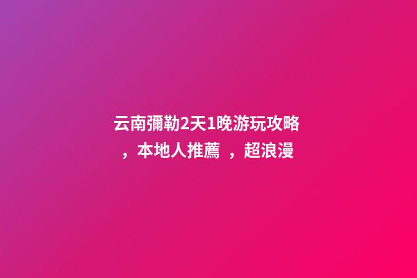 云南彌勒2天1晚游玩攻略，本地人推薦，超浪漫